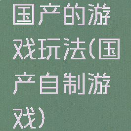 国产的游戏玩法(国产自制游戏)