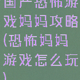 国产恐怖游戏妈妈攻略(恐怖妈妈游戏怎么玩)