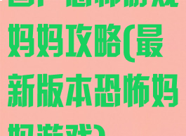 国产恐怖游戏妈妈攻略(最新版本恐怖妈妈游戏)