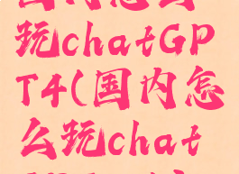 国内怎么玩chatGPT4(国内怎么玩chatGPT3.5)