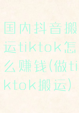 国内抖音搬运tiktok怎么赚钱(做tiktok搬运)