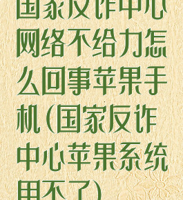 国家反诈中心网络不给力怎么回事苹果手机(国家反诈中心苹果系统用不了)
