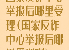 国家反诈中心举报后哪里受理(国家反诈中心举报后哪里受理呢)