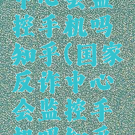 国家反诈中心会监控手机吗知乎(国家反诈中心会监控手机吗知乎文章)