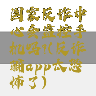 国家反诈中心会监控手机吗?(反诈骗app太恐怖了)