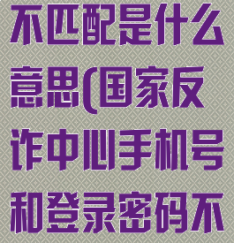 国家反诈中心密码与手机号不匹配是什么意思(国家反诈中心手机号和登录密码不匹配是什么意思)