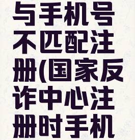 国家反诈中心密码与手机号不匹配注册(国家反诈中心注册时手机号与密码不匹配)