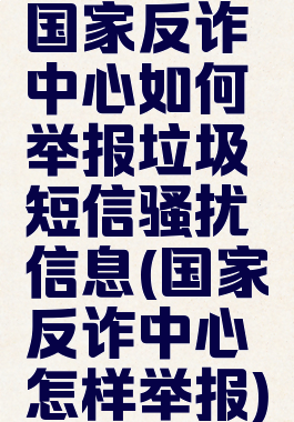国家反诈中心如何举报垃圾短信骚扰信息(国家反诈中心怎样举报)