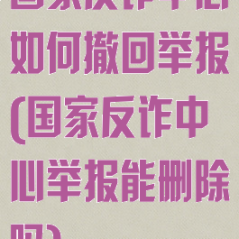 国家反诈中心如何撤回举报(国家反诈中心举报能删除吗)