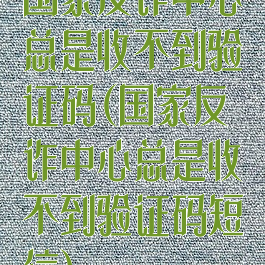 国家反诈中心总是收不到验证码(国家反诈中心总是收不到验证码短信)
