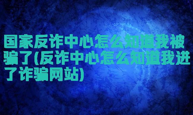 国家反诈中心怎么知道我被骗了(反诈中心怎么知道我进了诈骗网站)