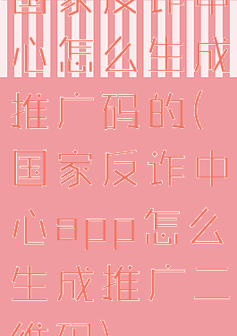 国家反诈中心怎么生成推广码的(国家反诈中心app怎么生成推广二维码)