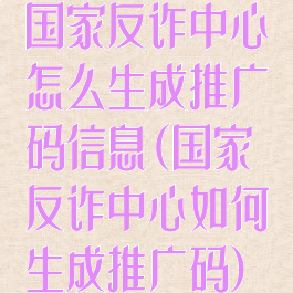 国家反诈中心怎么生成推广码信息(国家反诈中心如何生成推广码)