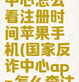 国家反诈中心怎么看注册时间苹果手机(国家反诈中心app怎么查注册时间)