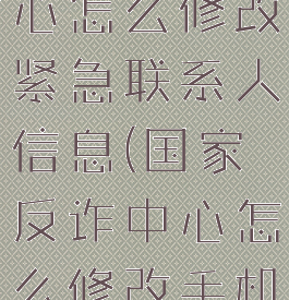 国家反诈中心怎么修改紧急联系人信息(国家反诈中心怎么修改手机号码)