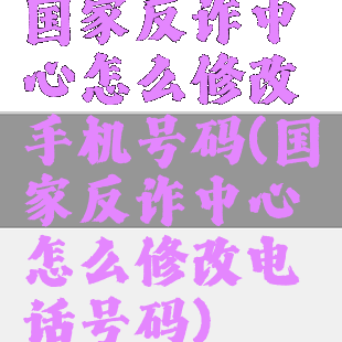 国家反诈中心怎么修改手机号码(国家反诈中心怎么修改电话号码)