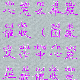 国家反诈中心怎么举报催收(国家反诈中心能拦截催收电话吗)