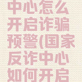 国家反诈中心怎么开启诈骗预警(国家反诈中心如何开启诈骗预警)