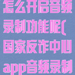 国家反诈中心怎么开启音频录制功能呢(国家反诈中心app音频录制)