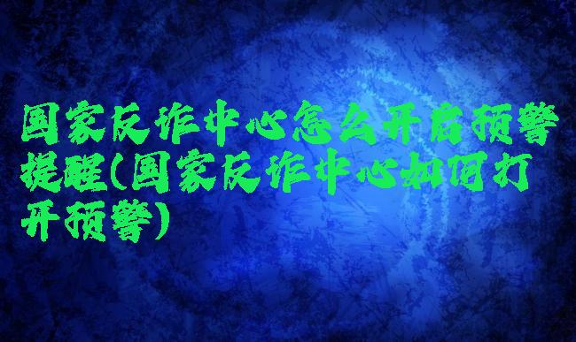 国家反诈中心怎么开启预警提醒(国家反诈中心如何打开预警)