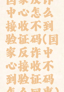 国家反诈中心怎么接收不到验证码(国家反诈中心接收不到验证码怎么回事)