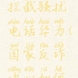 国家反诈中心怎么拦截骚扰电话华为(国家反诈中心如何拦截诈骗电话)