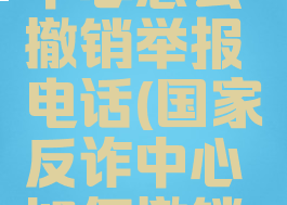 国家反诈中心怎么撤销举报电话(国家反诈中心如何撤销举报)