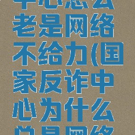 国家反诈中心怎么老是网络不给力(国家反诈中心为什么总是网络不给力)