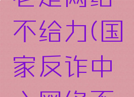 国家反诈中心怎么老是网络不给力(国家反诈中心网络不给力是什么意思)
