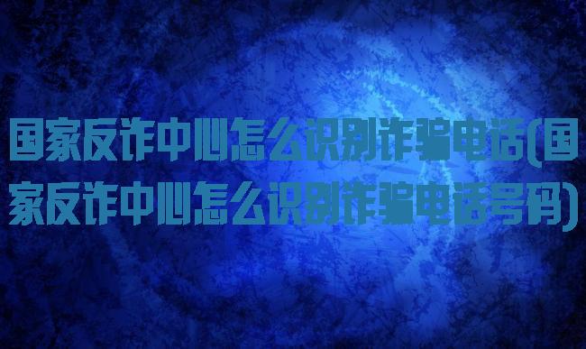 国家反诈中心怎么识别诈骗电话(国家反诈中心怎么识别诈骗电话号码)