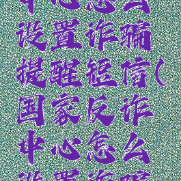 国家反诈中心怎么设置诈骗提醒短信(国家反诈中心怎么设置诈骗提醒短信)