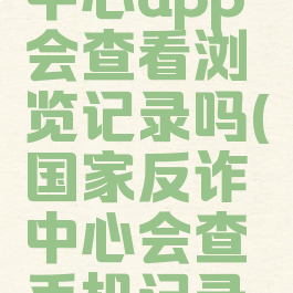 国家反诈中心app会查看浏览记录吗(国家反诈中心会查手机记录吗)
