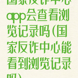 国家反诈中心app会查看浏览记录吗(国家反诈中心能看到浏览记录吗)