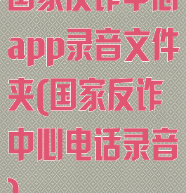 国家反诈中心app录音文件夹(国家反诈中心电话录音)