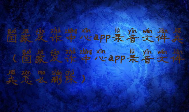 国家反诈中心app录音文件夹(国家反诈中心app录音文件夹怎么删除)