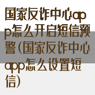 国家反诈中心app怎么开启短信预警(国家反诈中心app怎么设置短信)