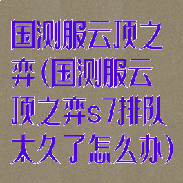国测服云顶之弈(国测服云顶之弈s7排队太久了怎么办)