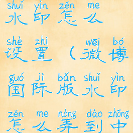 国际版微博水印怎么设置(微博国际版水印怎么弄到中间手机版)