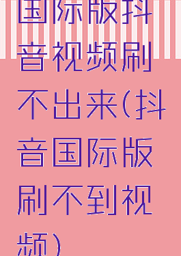 国际版抖音视频刷不出来(抖音国际版刷不到视频)