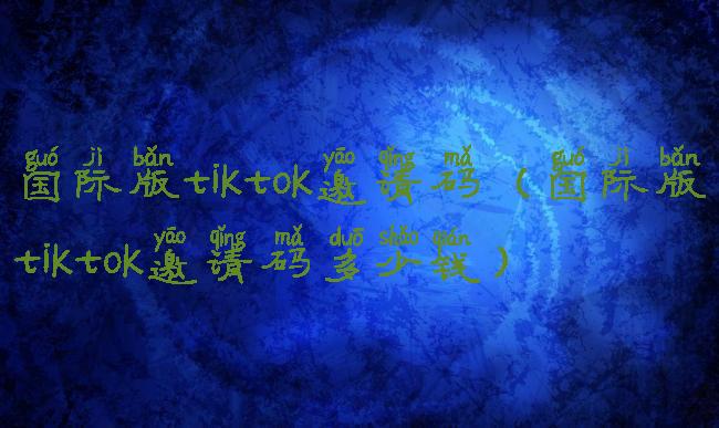 国际版tiktok邀请码(国际版tiktok邀请码多少钱)