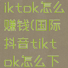 国际抖音tiktok怎么赚钱(国际抖音tiktok怎么下载)