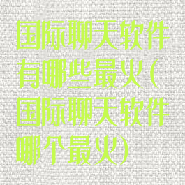 国际聊天软件有哪些最火(国际聊天软件哪个最火)