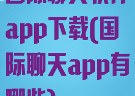国际聊天软件app下载(国际聊天app有哪些)