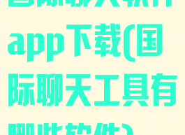 国际聊天软件app下载(国际聊天工具有哪些软件)