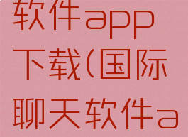 国际聊天软件app下载(国际聊天软件app下载)