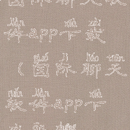 国际聊天软件app下载(国际聊天软件app下载安装)