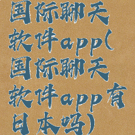 国际聊天软件app(国际聊天软件app有日本吗)