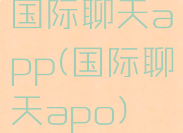 国际聊天app(国际聊天apo)