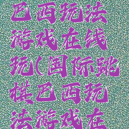 国际跳棋巴西玩法游戏在线玩(国际跳棋巴西玩法游戏在线玩)