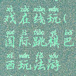 国际跳棋巴西玩法游戏在线玩(国际跳棋巴西玩法游戏在线玩视频)